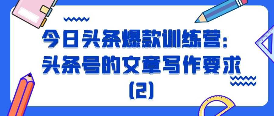 今日头条爆款训练营（十二）：头条号的文章写作要求（2）