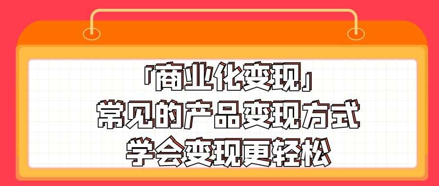 引流变现大揭秘：「商业化变现」常见的产品变现方式