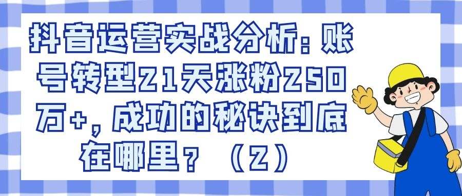 抖音运营实战分析：账号转型21天涨粉250万+，成功的秘诀到底在哪里？（2）
