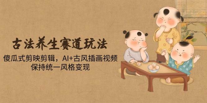 (5.15)古法养生赛道玩法，傻瓜式剪映剪辑，AI+古风插画视频，保持统一风格变现