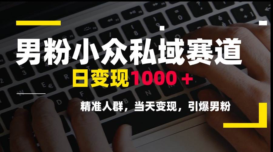 (6.16)男粉小众私域赛道，日变现1000＋，精准人群，当天变现，引爆男粉