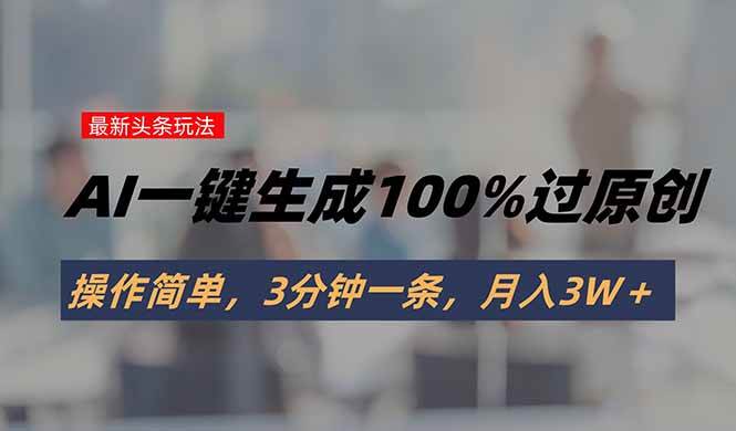 (8.6)头条最新玩法，AI一键生成100%过原创，操作简单，3分钟一条，月入3W＋