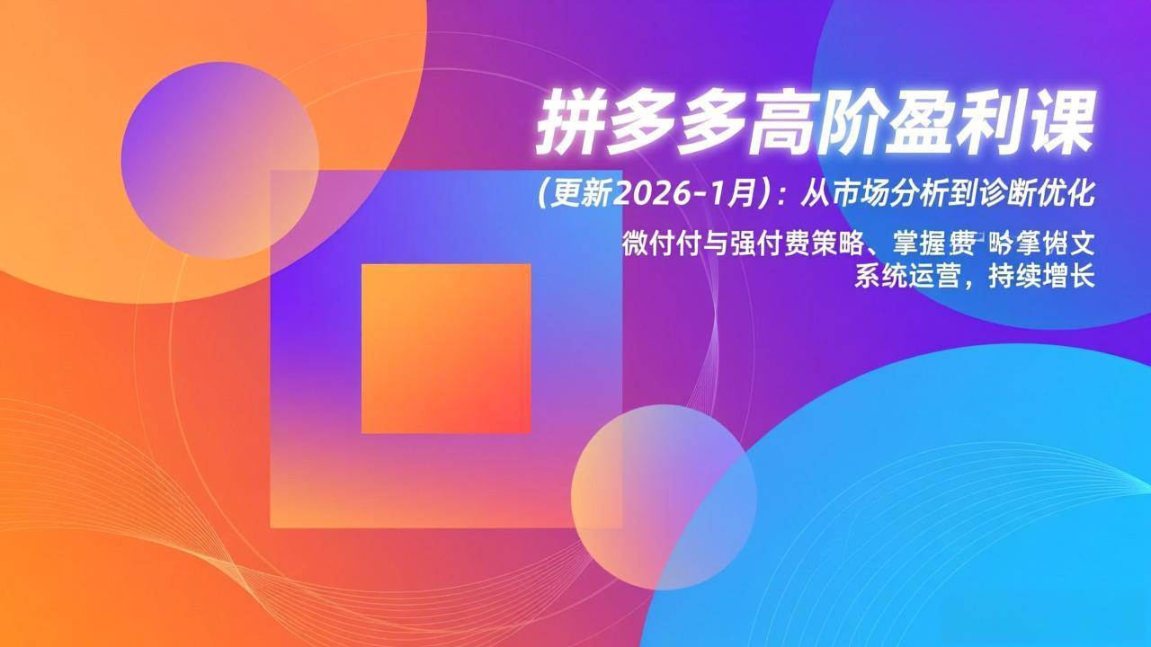 (2.12)拼多多高阶盈利课(更新2026-1月)：从市场分析到诊断优化、微付费与强付费策略，掌握系统运营